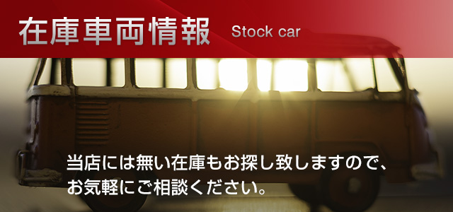 在庫車両情報。当店には無い在庫もお探し致しますので、お気軽にご相談ください。